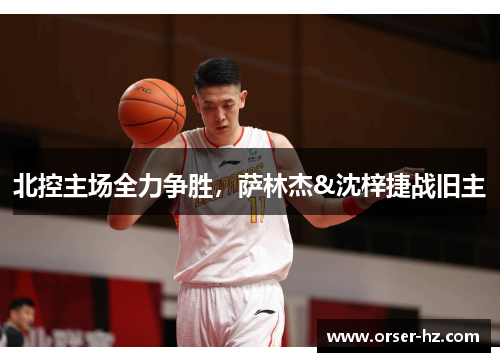 北控主场全力争胜，萨林杰&沈梓捷战旧主